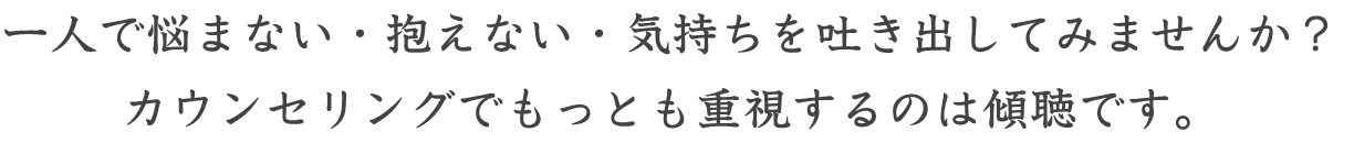 一人で悩まない・抱えない・気持ちを吐き出してみませんか？カウンセリングでもっとも重視するのは傾聴です。